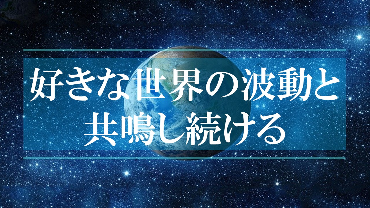 好きな世界の波動（周波数）と共鳴する自分で在り続ける