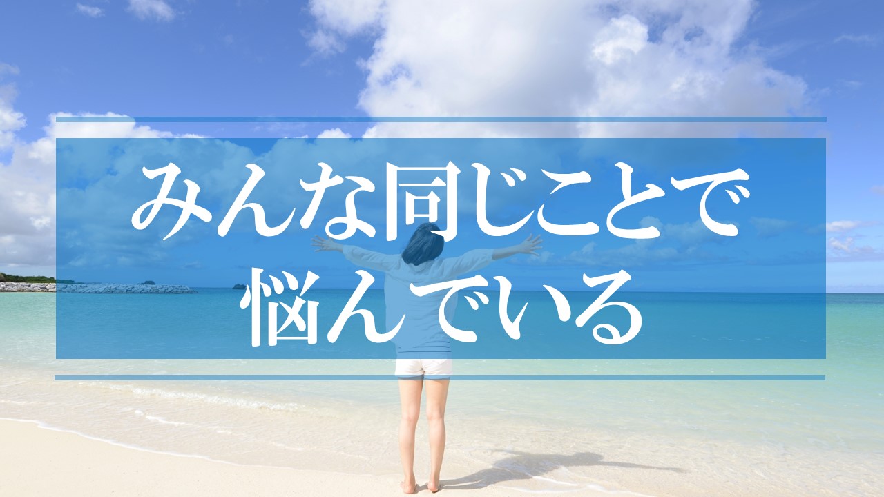みんな同じようなことで悩んでいる