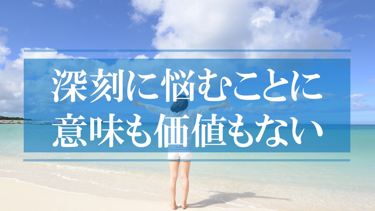 深刻に悩むことに何の意味も価値もない