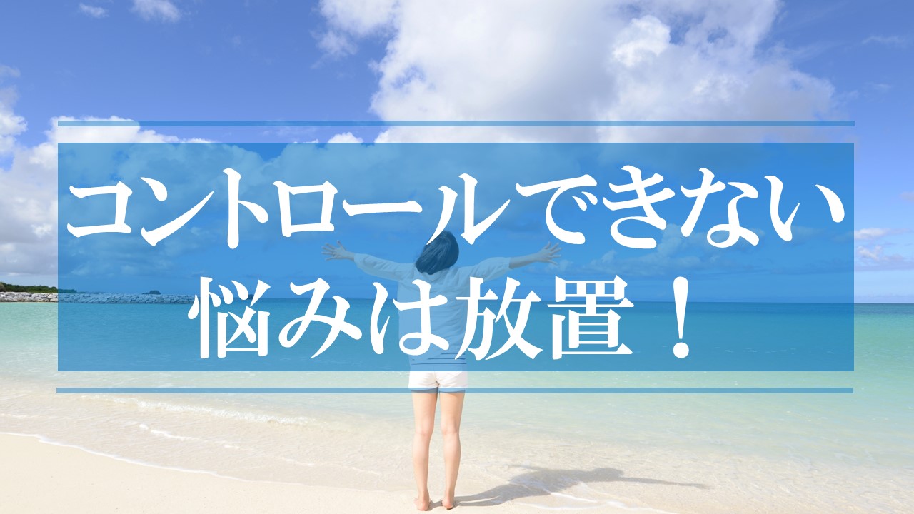 コントロールできない悩みは放置でいい