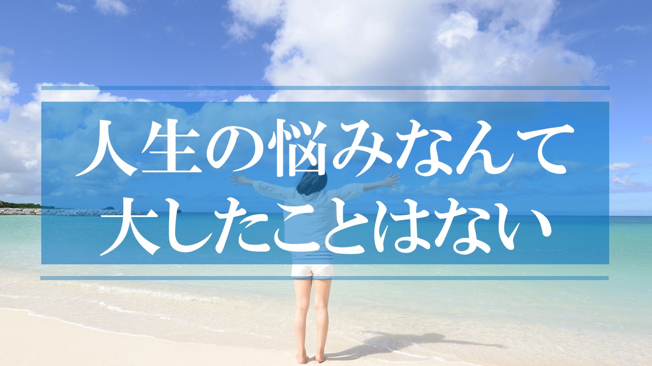 人生の悩みなんて大したことはない