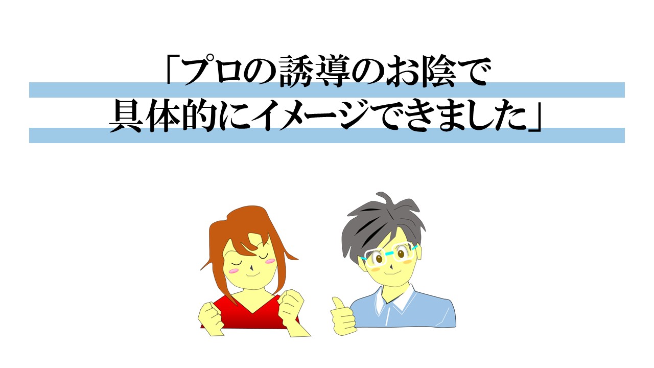 プロの誘導のお陰で具体的にイメージできました