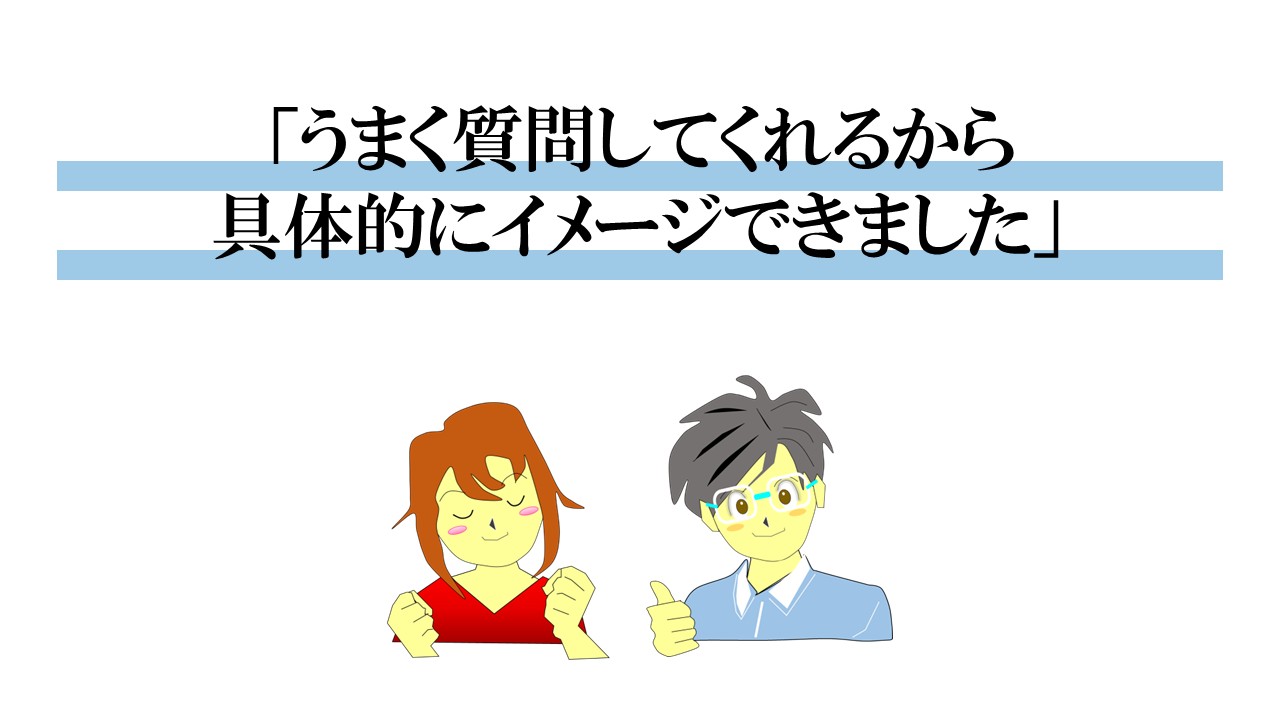 うまく質問してくれるから具体的に理想の世界をイメージできました