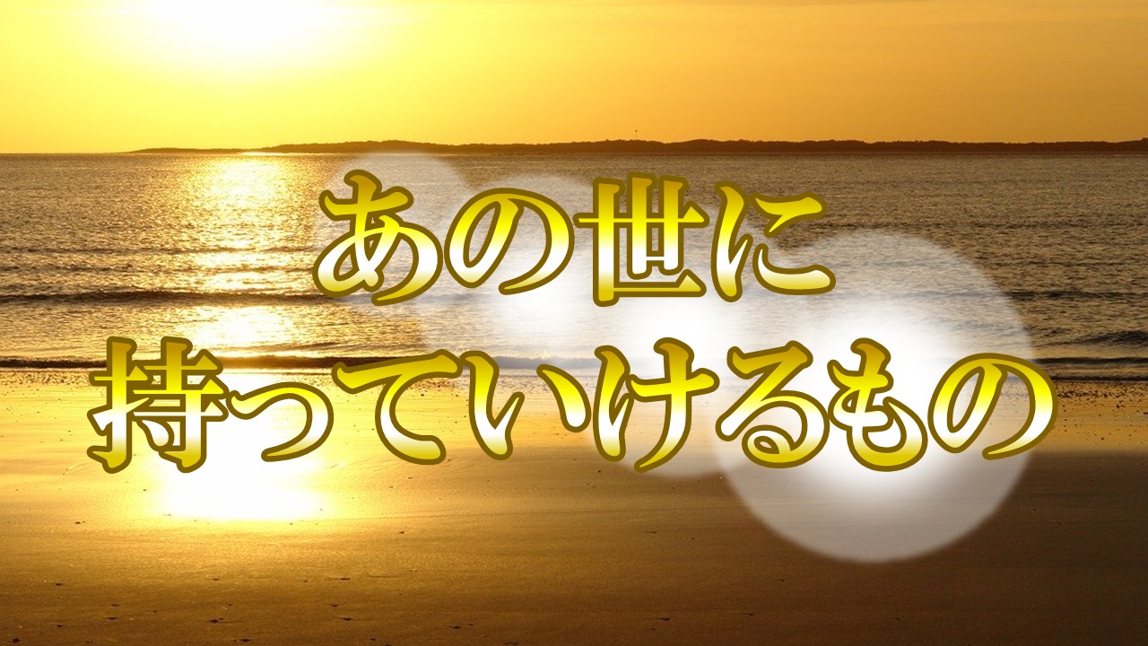 あの世に持っていけるものは思い出の中の魂の経験だけ