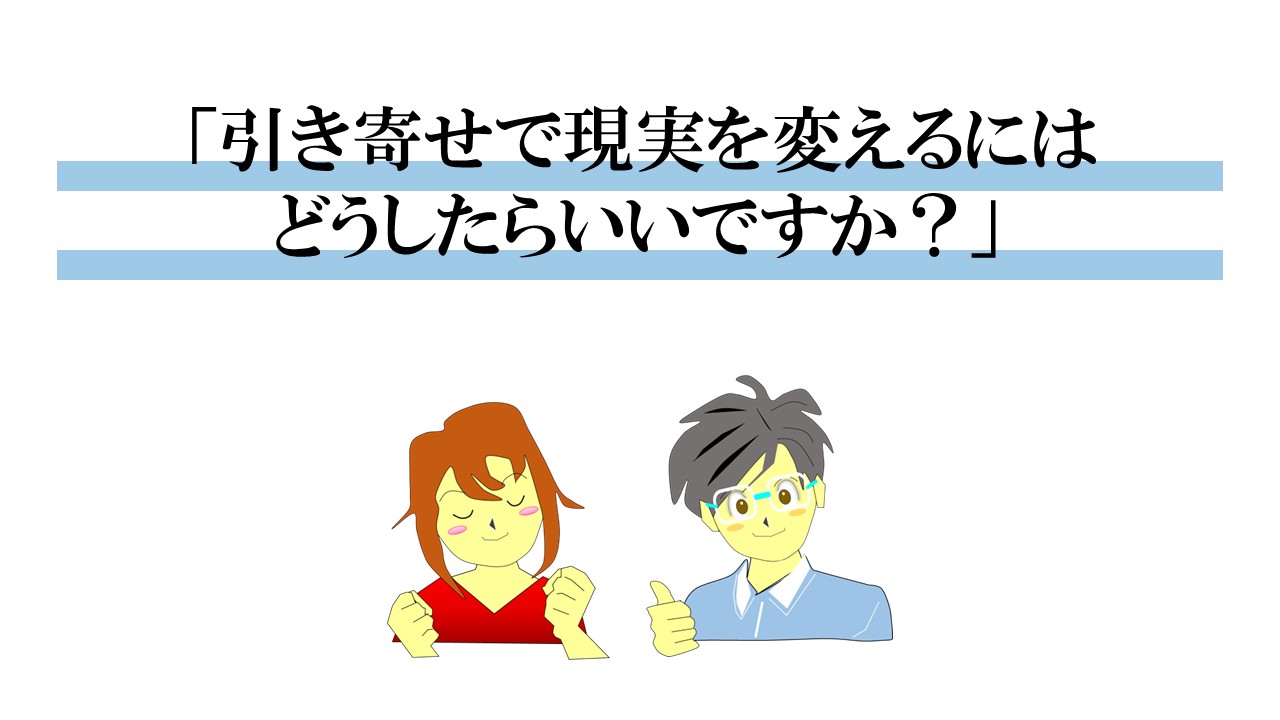 引き寄せで現実を変えるにはどうしたらいいですか？