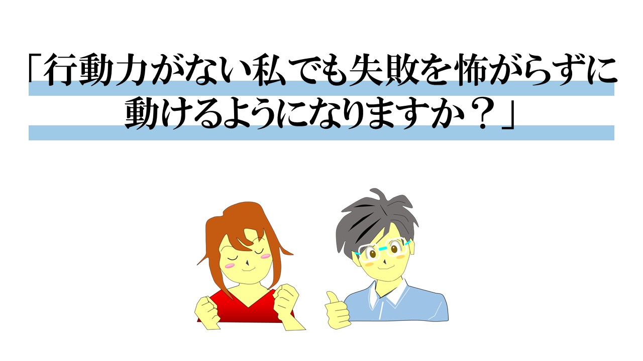 行動力がない私でも失敗を怖がらずに動けるようになりますか？