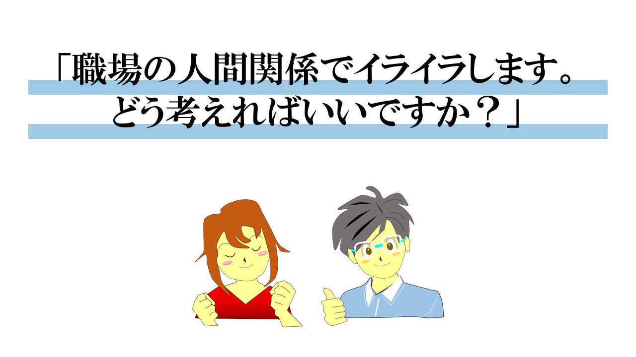 職場の人間関係でイライラするのですが、どう考えたらいいですか？